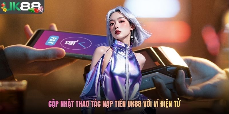 Cập nhật thao tác nạp tiền UK88 với ví điện tử