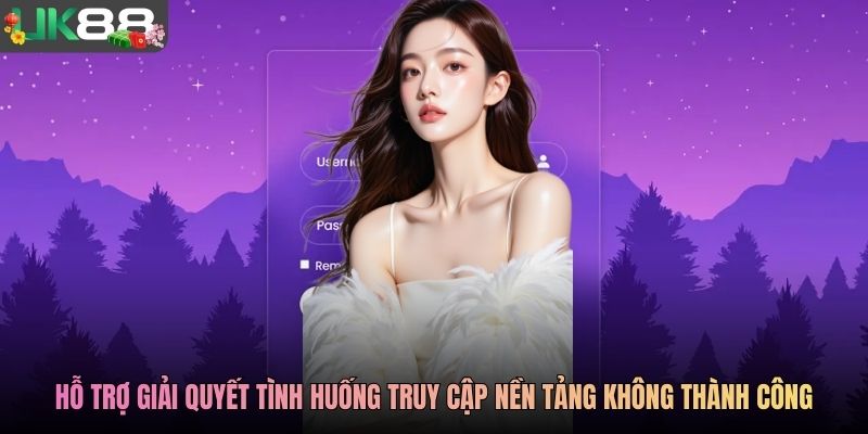 Hỗ trợ giải quyết tình huống truy cập nền tảng không thành công