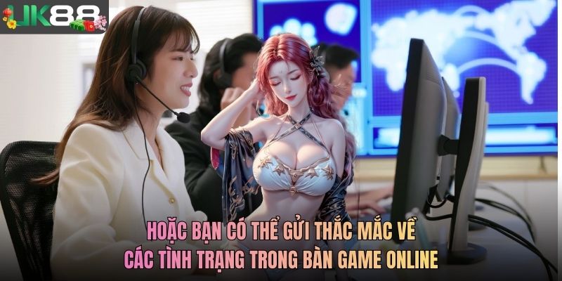 Hoặc bạn có thể gửi thắc mắc về các tình trạng trong bàn game online