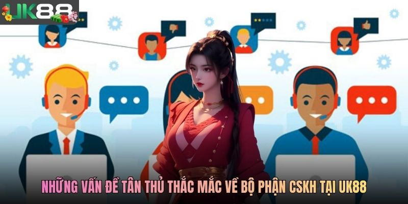 Những vấn đề tân thủ thắc mắc về bộ phận CSKH tại UK88