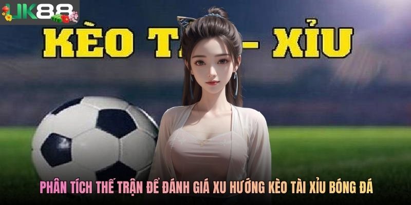 Phân tích thế trận để đánh giá xu hướng kèo tài xỉu bóng đá