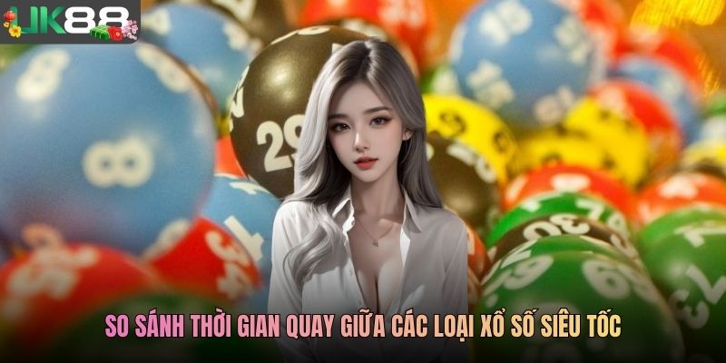 So sánh thời gian quay giữa các loại xổ số siêu tốc