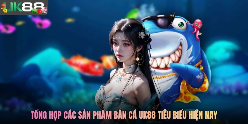 Tổng hợp các sản phẩm Bắn Cá UK88 tiêu biểu hiện nay